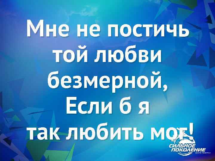 Мне не постичь той любви безмерной, Если б я так любить мог! 