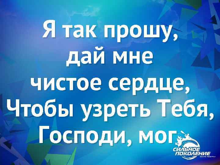 Я так прошу, дай мне чистое сердце, Чтобы узреть Тебя, Господи, мог, 