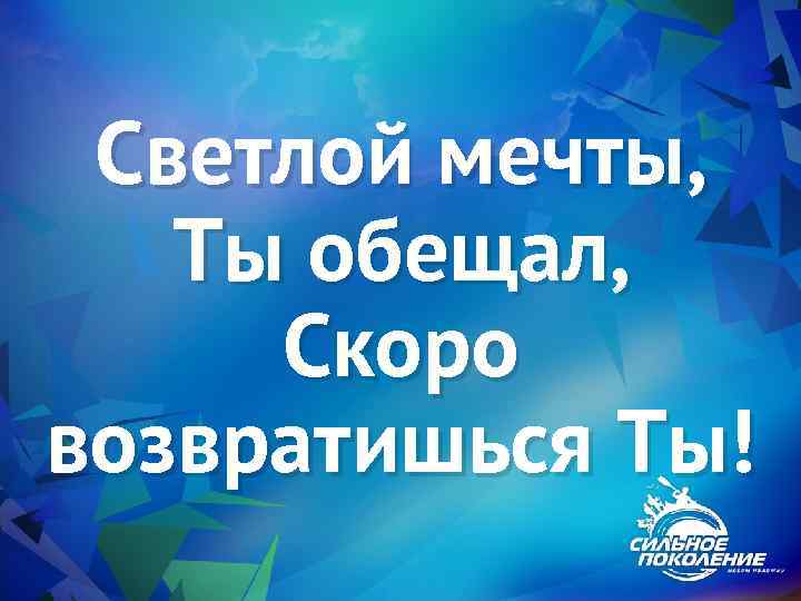 Светлой мечты, Ты обещал, Скоро возвратишься Ты! 