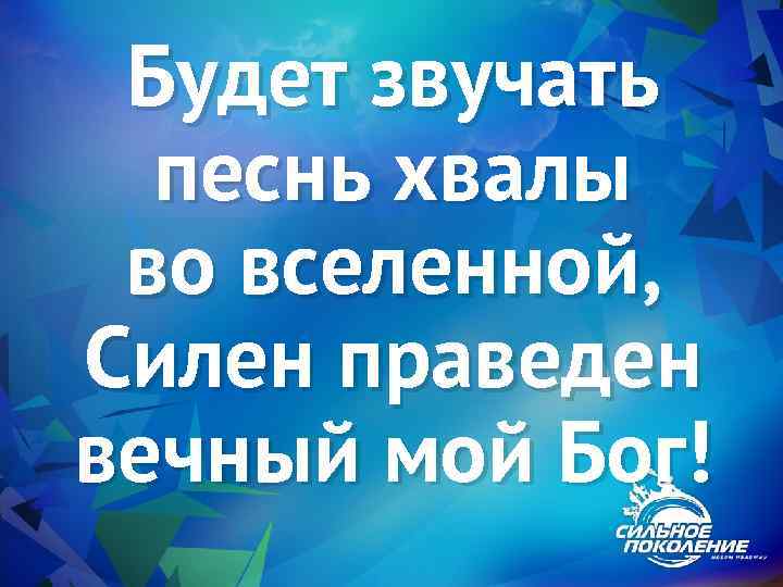 Будет звучать песнь хвалы во вселенной, Силен праведен вечный мой Бог! 