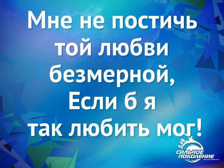 Мне не постичь той любви безмерной, Если б я так любить мог! 