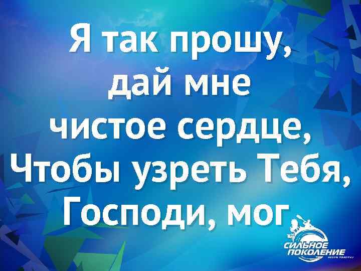 Я так прошу, дай мне чистое сердце, Чтобы узреть Тебя, Господи, мог, 