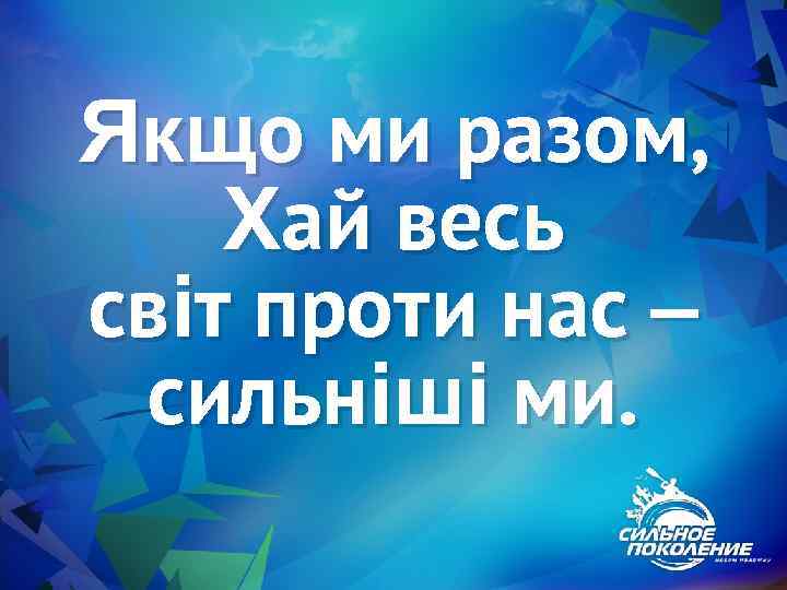 Якщо ми разом, Хай весь світ проти нас – сильніші ми. 