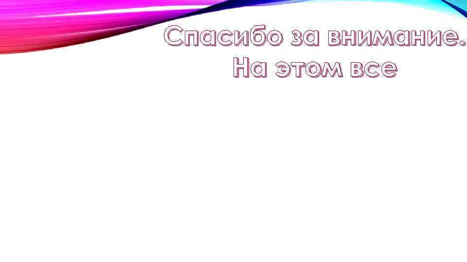 Спасибо за внимание. На этом все 