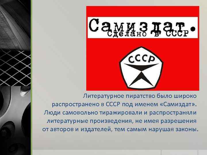 Литературное пиратство было широко распространено в СССР под именем «Самиздат» . Люди самовольно тиражировали