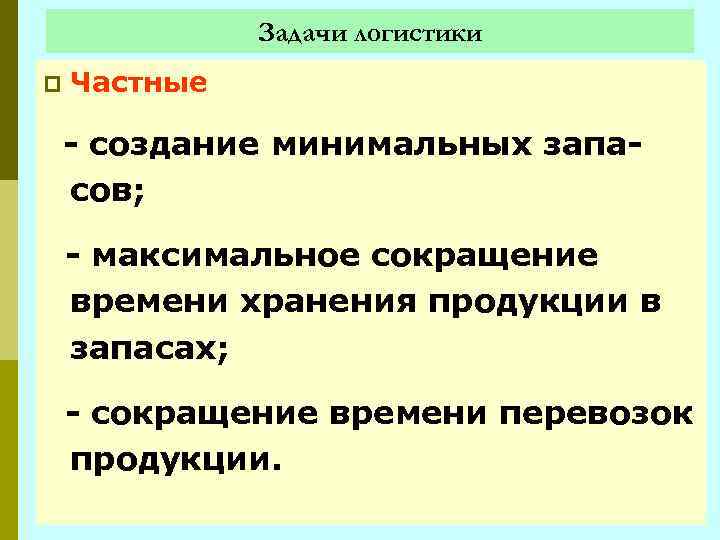 Задачи логистики p Частные - создание минимальных запасов; - максимальное сокращение времени хранения продукции