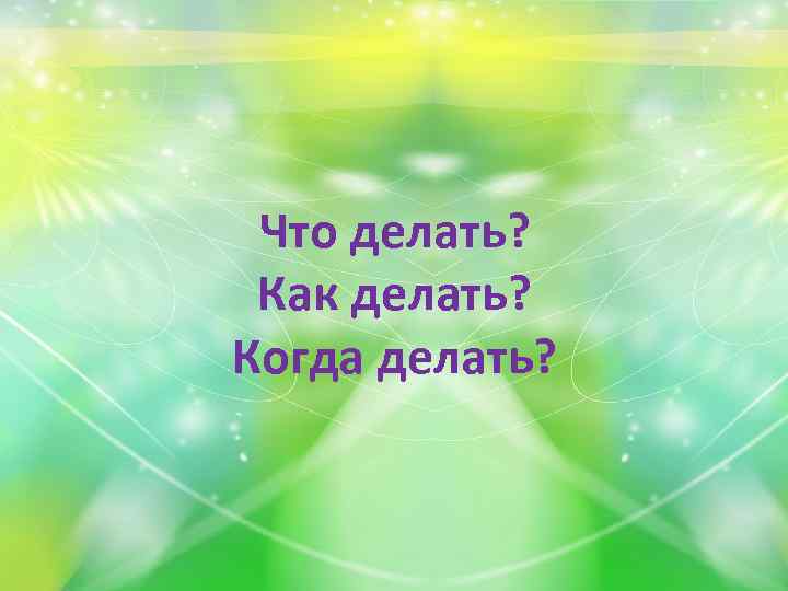 Что делать? Как делать? Когда делать? 