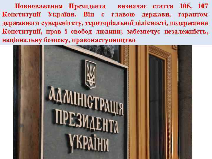 Повноваження Президента визначає стаття 106, 107 Конституції України. Він є главою держави, гарантом державного