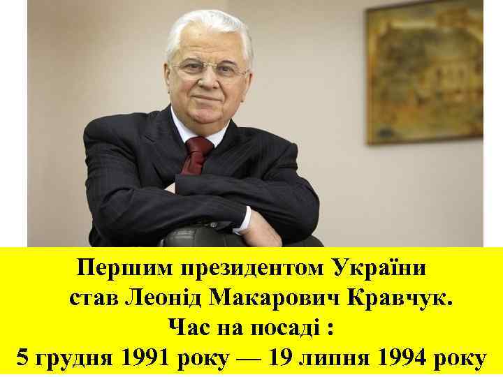 Першим президентом України став Леонід Макарович Кравчук. Час на посаді : 5 грудня 1991