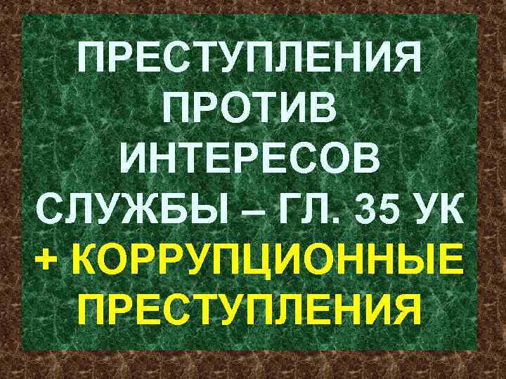 ПРЕСТУПЛЕНИЯ ПРОТИВ ИНТЕРЕСОВ СЛУЖБЫ – ГЛ. 35 УК + КОРРУПЦИОННЫЕ ПРЕСТУПЛЕНИЯ 