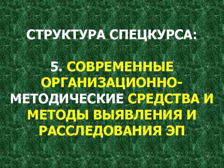 СТРУКТУРА СПЕЦКУРСА: 5. СОВРЕМЕННЫЕ ОРГАНИЗАЦИОННОМЕТОДИЧЕСКИЕ СРЕДСТВА И МЕТОДЫ ВЫЯВЛЕНИЯ И РАССЛЕДОВАНИЯ ЭП 