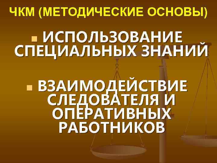 ЧКМ (МЕТОДИЧЕСКИЕ ОСНОВЫ) ИСПОЛЬЗОВАНИЕ СПЕЦИАЛЬНЫХ ЗНАНИЙ n n ВЗАИМОДЕЙСТВИЕ СЛЕДОВАТЕЛЯ И ОПЕРАТИВНЫХ РАБОТНИКОВ 