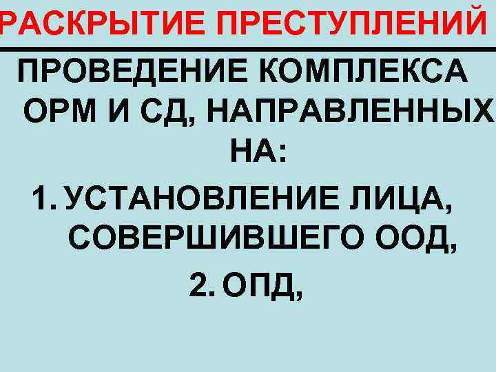 РАСКРЫТИЕ ПРЕСТУПЛЕНИЙ ПРОВЕДЕНИЕ КОМПЛЕКСА ОРМ И СД, НАПРАВЛЕННЫХ НА: 1. УСТАНОВЛЕНИЕ ЛИЦА, СОВЕРШИВШЕГО ООД,