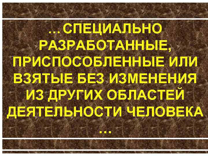 … СПЕЦИАЛЬНО РАЗРАБОТАННЫЕ, ПРИСПОСОБЛЕННЫЕ ИЛИ ВЗЯТЫЕ БЕЗ ИЗМЕНЕНИЯ ИЗ ДРУГИХ ОБЛАСТЕЙ ДЕЯТЕЛЬНОСТИ ЧЕЛОВЕКА …
