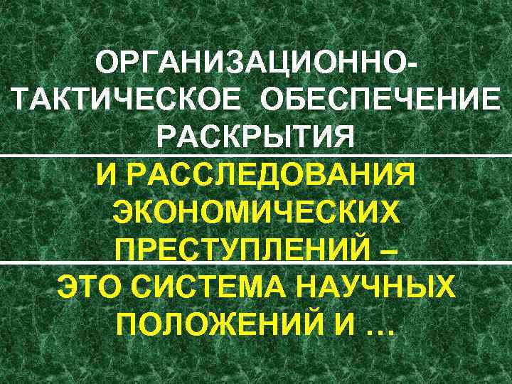 ОРГАНИЗАЦИОННО ТАКТИЧЕСКОЕ ОБЕСПЕЧЕНИЕ РАСКРЫТИЯ И РАССЛЕДОВАНИЯ ЭКОНОМИЧЕСКИХ ПРЕСТУПЛЕНИЙ – ЭТО СИСТЕМА НАУЧНЫХ ПОЛОЖЕНИЙ И