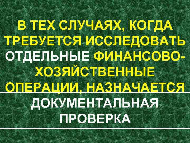 В ТЕХ СЛУЧАЯХ, КОГДА ТРЕБУЕТСЯ ИССЛЕДОВАТЬ ОТДЕЛЬНЫЕ ФИНАНСОВО ХОЗЯЙСТВЕННЫЕ ОПЕРАЦИИ, НАЗНАЧАЕТСЯ ДОКУМЕНТАЛЬНАЯ ПРОВЕРКА 