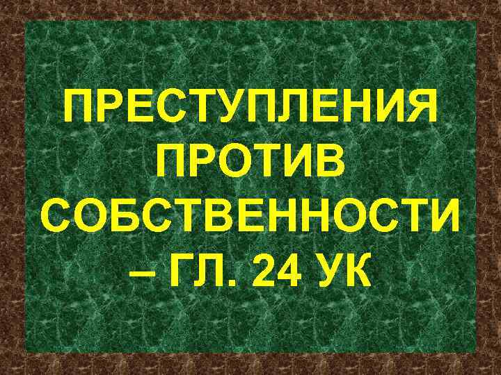 ПРЕСТУПЛЕНИЯ ПРОТИВ СОБСТВЕННОСТИ – ГЛ. 24 УК 