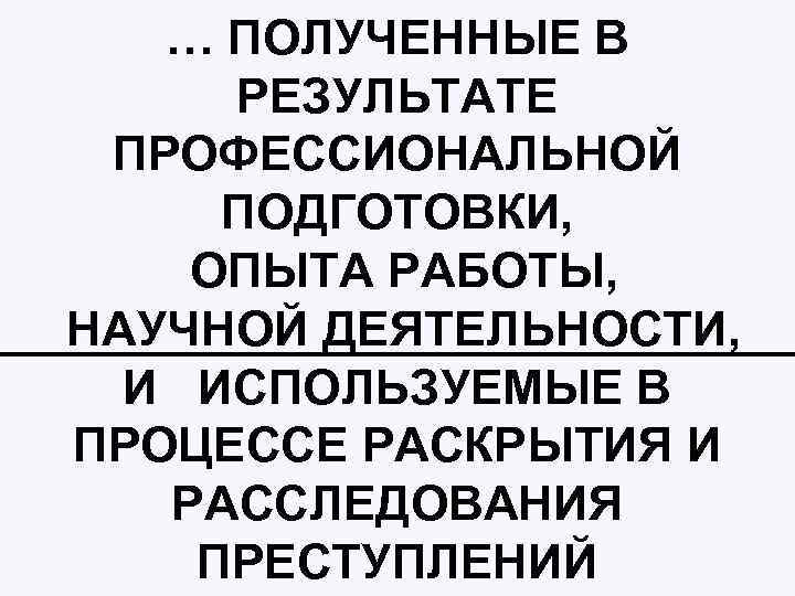 … ПОЛУЧЕННЫЕ В РЕЗУЛЬТАТЕ ПРОФЕССИОНАЛЬНОЙ ПОДГОТОВКИ, ОПЫТА РАБОТЫ, НАУЧНОЙ ДЕЯТЕЛЬНОСТИ, И ИСПОЛЬЗУЕМЫЕ В ПРОЦЕССЕ