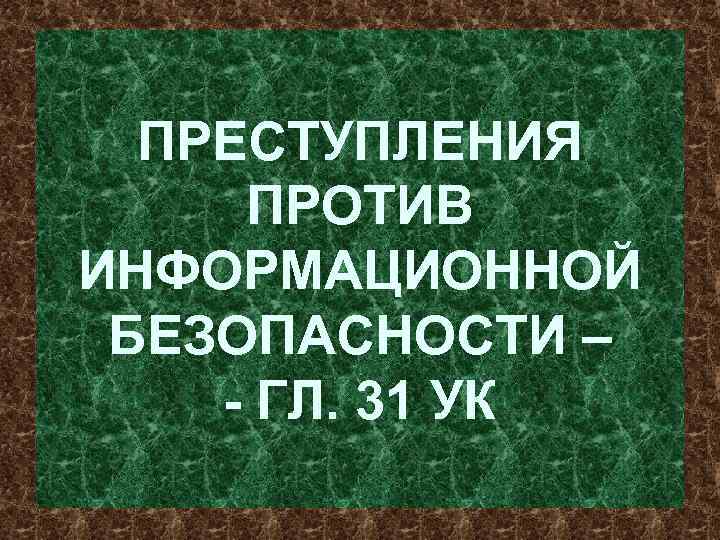 ПРЕСТУПЛЕНИЯ ПРОТИВ ИНФОРМАЦИОННОЙ БЕЗОПАСНОСТИ – ГЛ. 31 УК 