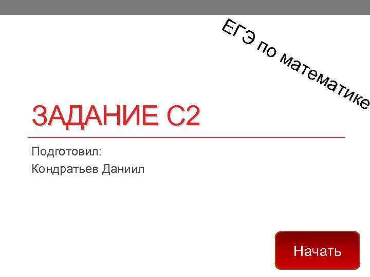 ЕГ Эп ЗАДАНИЕ С 2 ом ате ма тик Подготовил: Кондратьев Даниил Начать е