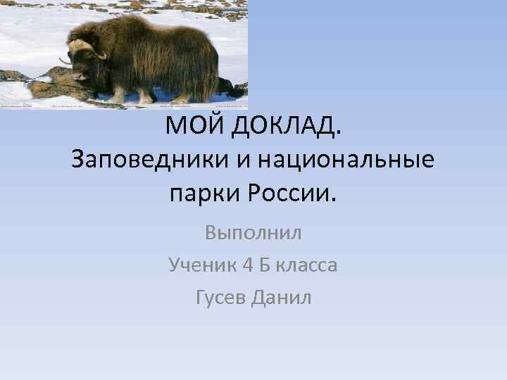 МОЙ ДОКЛАД. Заповедники и национальные парки России. Выполнил Ученик 4 Б класса Гусев Данил