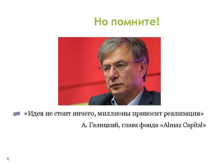 Но помните! «Идея не стоит ничего, миллионы приносит реализация» А. Галицкий, глава фонда «Almaz