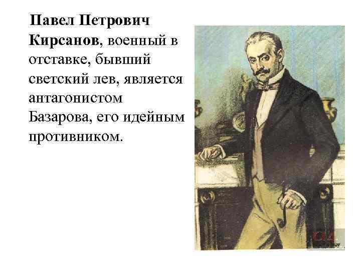 Павел Петрович Кирсанов, военный в отставке, бывший светский лев, является антагонистом Базарова, его идейным