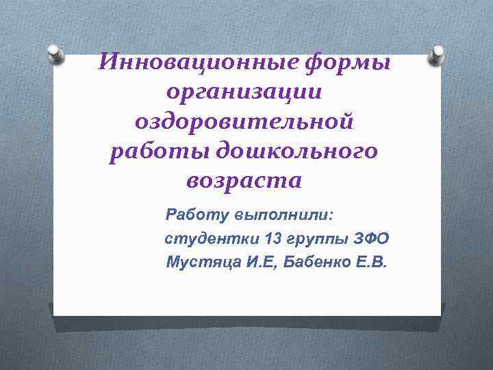 Инновационные формы организации оздоровительной работы дошкольного возраста Работу выполнили: студентки 13 группы ЗФО Мустяца