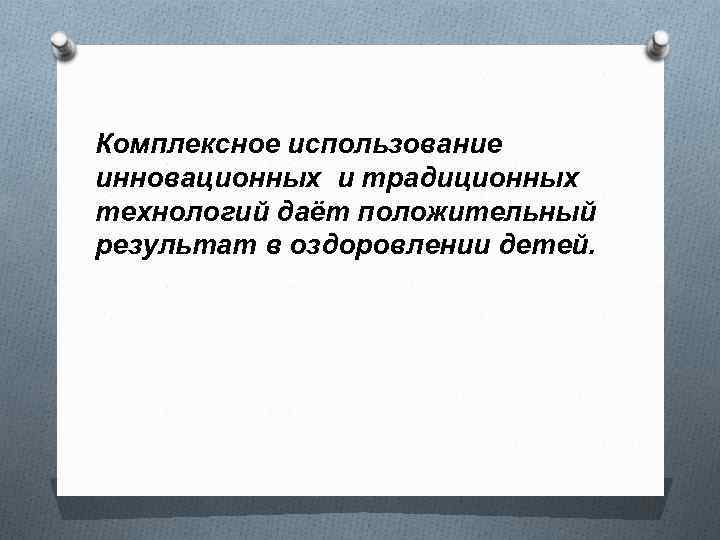 Комплексное использование инновационных и традиционных технологий даёт положительный результат в оздоровлении детей. 