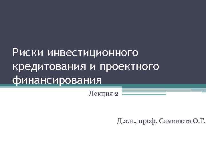 Риски инвестиционного кредитования и проектного финансирования Лекция 2 Д. э. н. , проф. Семенюта