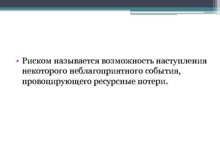  • Риском называется возможность наступления некоторого неблагоприятного события, провоцирующего ресурсные потери. 