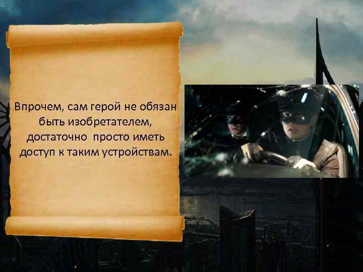 Впрочем, сам герой не обязан быть изобретателем, достаточно просто иметь доступ к таким устройствам.