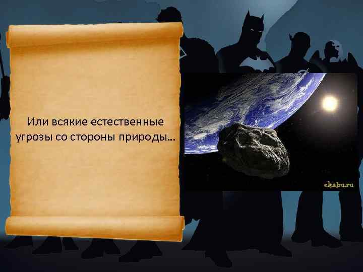 Или всякие естественные угрозы со стороны природы… 