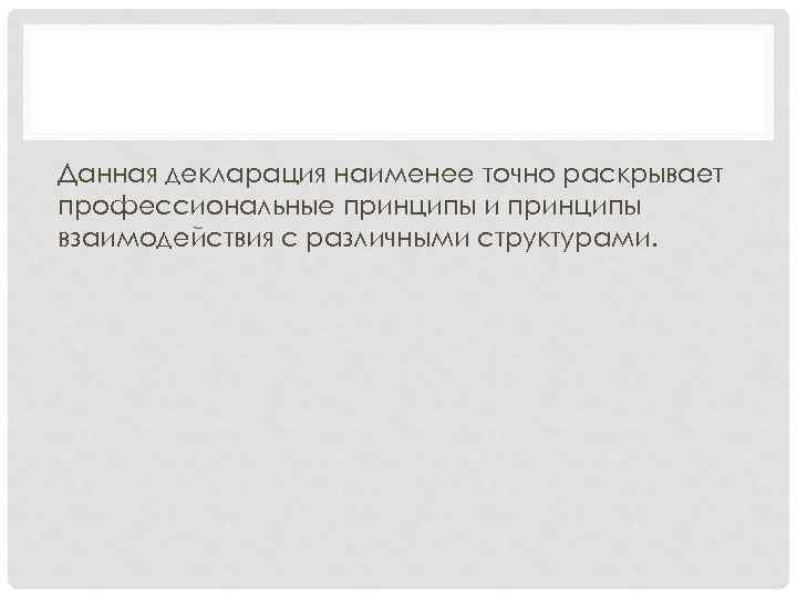 Данная декларация наименее точно раскрывает профессиональные принципы и принципы взаимодействия с различными структурами. 