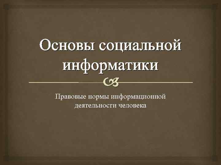 Основы социальной информатики Правовые нормы информационной деятельности человека 