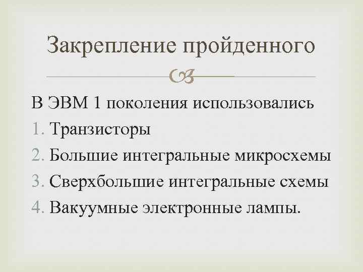 Закрепление пройденного В ЭВМ 1 поколения использовались 1. Транзисторы 2. Большие интегральные микросхемы 3.