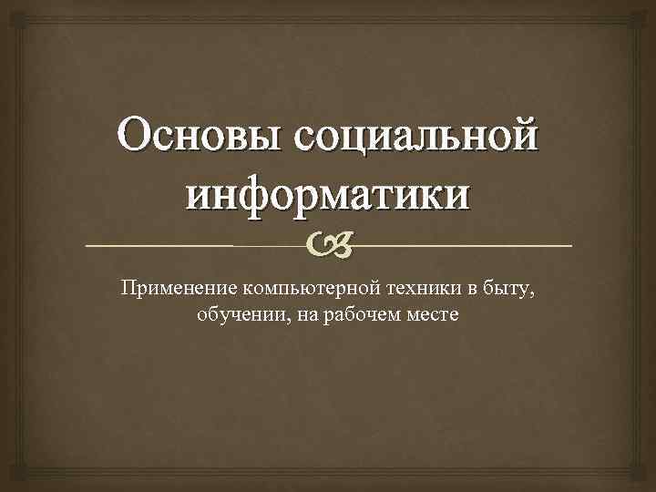 Основы социальной информатики Применение компьютерной техники в быту, обучении, на рабочем месте 