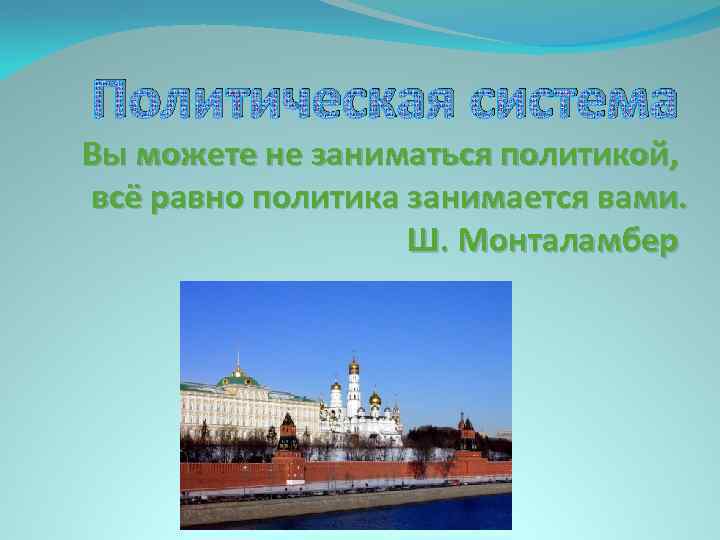 Политическая система Вы можете не заниматься политикой, всё равно политика занимается вами. Ш. Монталамбер