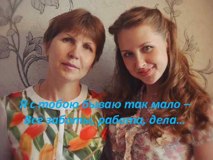 Я с тобою бываю так мало – Все заботы, работа, дела… 