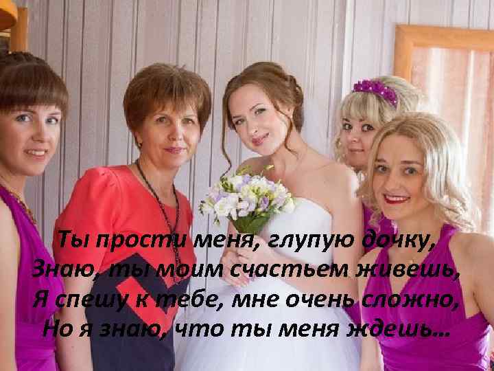 Ты прости меня, глупую дочку, Знаю, ты моим счастьем живешь, Я спешу к