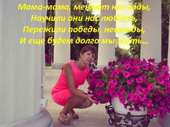 Мама-мама, меняют нас годы, Научили они нас любить, Пережили победы, невзгоды, И еще будем