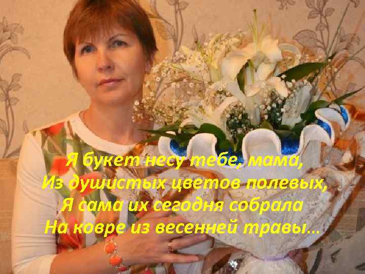  Я букет несу тебе, мама, Из душистых цветов полевых, Я сама их сегодня