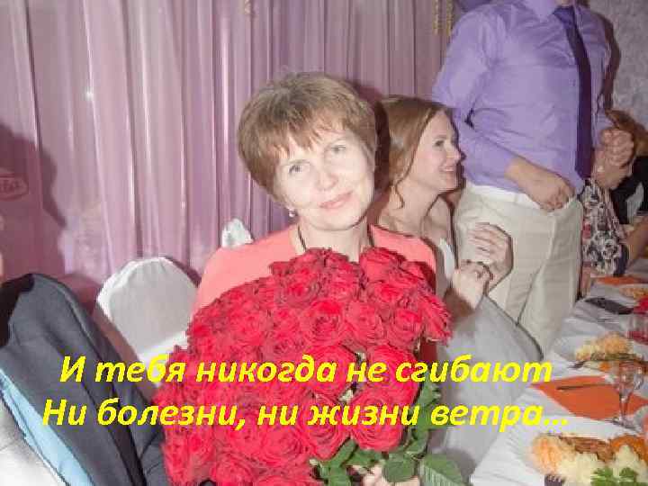 И тебя никогда не сгибают Ни болезни, ни жизни ветра… 