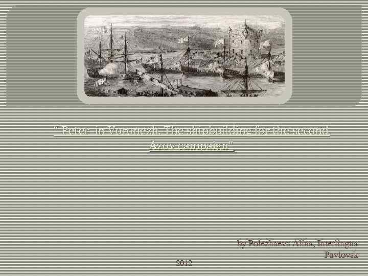 “ Peter in Voronezh. The shipbuilding for the second Azov campaign" 2012 by Polezhaeva