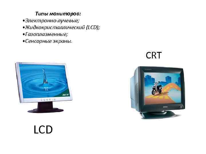 Типы мониторов: • Электронно-лучевые; • Жидкокристаллический (LCD); • Газоплазменные; • Сенсорные экраны. CRT LCD
