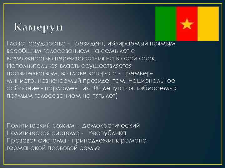 Камерун Глава государства - президент, избираемый прямым всеобщим голосованием на семь лет с возможностью