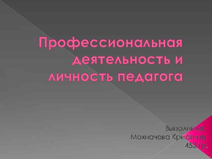 Профессиональная деятельность и личность педагога Выполнила: Мохначева Кристина 453 гр. 