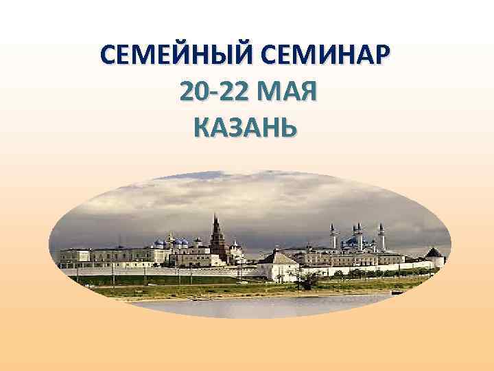 СЕМЕЙНЫЙ СЕМИНАР 20 -22 МАЯ КАЗАНЬ 