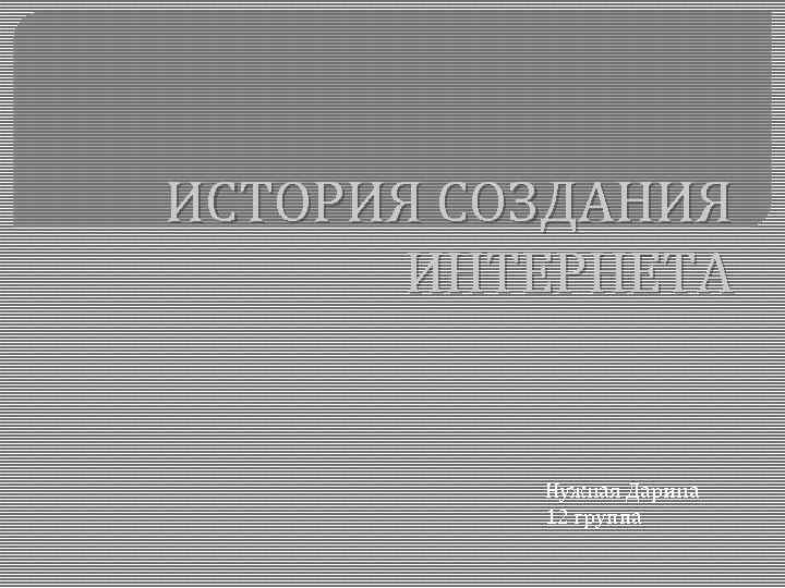ИСТОРИЯ СОЗДАНИЯ ИНТЕРНЕТА Нужная Дарина 12 группа 