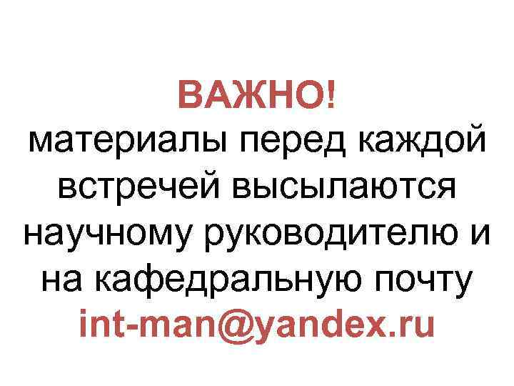 ВАЖНО! материалы перед каждой встречей высылаются научному руководителю и на кафедральную почту int-man@yandex. ru